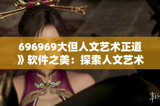 696969大但人文藝術(shù)正道》軟件之美：探索人文藝術(shù)與技術(shù)的交融路徑