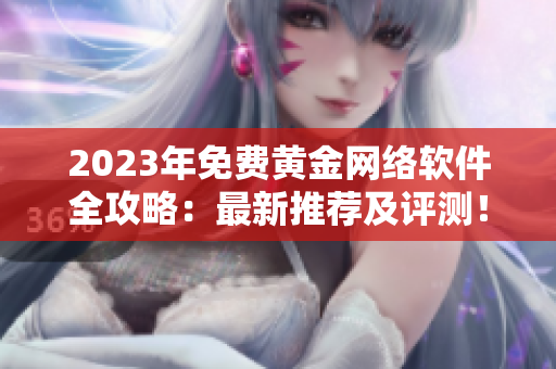 2023年免費(fèi)黃金網(wǎng)絡(luò)軟件全攻略：最新推薦及評(píng)測(cè)！