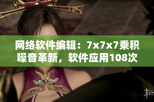 網(wǎng)絡(luò)軟件編輯：7x7x7乘積噪音革新，軟件應(yīng)用108次變革
