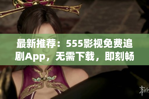 最新推薦：555影視免費追劇App，無需下載，即刻暢享您喜愛的影視作品