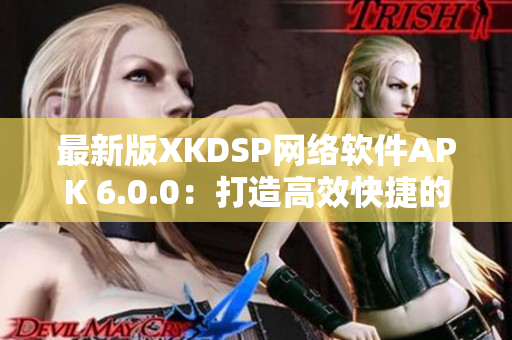 最新版XKDSP網(wǎng)絡(luò)軟件APK 6.0.0：打造高效快捷的網(wǎng)絡(luò)連接體驗