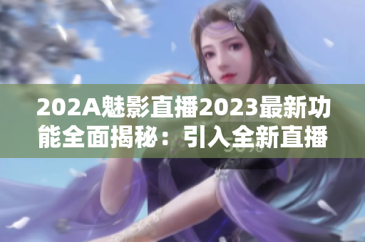 202A魅影直播2023最新功能全面揭秘：引入全新直播互動(dòng)體驗(yàn)