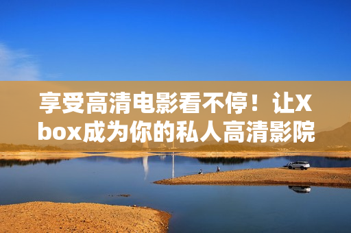享受高清電影看不停！讓Xbox成為你的私人高清影院！
