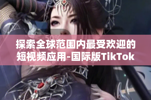 探索全球范圍內(nèi)最受歡迎的短視頻應(yīng)用-國(guó)際版TikTok下載指南