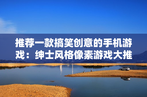 推薦一款搞笑創(chuàng)意的手機游戲：紳士風(fēng)格像素游戲大推薦