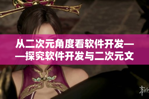 從二次元角度看軟件開發(fā)——探究軟件開發(fā)與二次元文化的共通之處