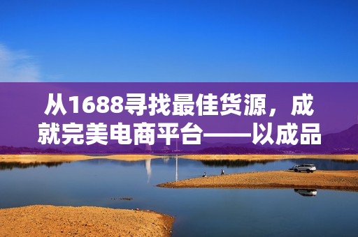 從1688尋找最佳貨源，成就完美電商平臺(tái)——以成品網(wǎng)站貨源1688為例
