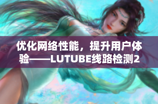 優(yōu)化網(wǎng)絡(luò)性能，提升用戶體驗——LUTUBE線路檢測2詳解