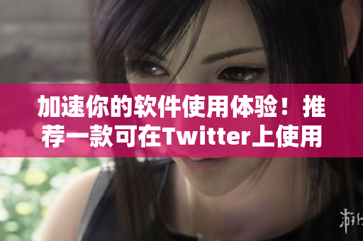 加速你的軟件使用體驗(yàn)！推薦一款可在Twitter上使用的軟件加速器