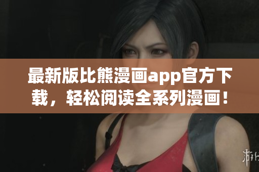 最新版比熊漫畫app官方下載，輕松閱讀全系列漫畫！