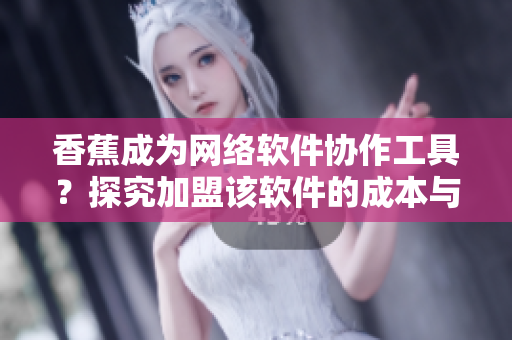 香蕉成為網(wǎng)絡軟件協(xié)作工具？探究加盟該軟件的成本與優(yōu)勢