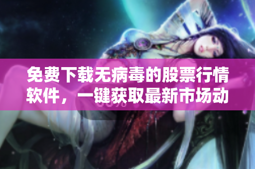 免費下載無病毒的股票行情軟件，一鍵獲取最新市場動態(tài)
