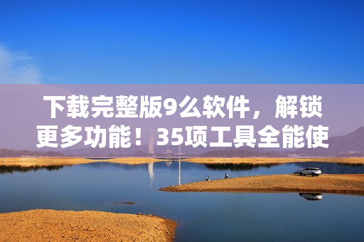 下載完整版9么軟件，解鎖更多功能！35項(xiàng)工具全能使用！