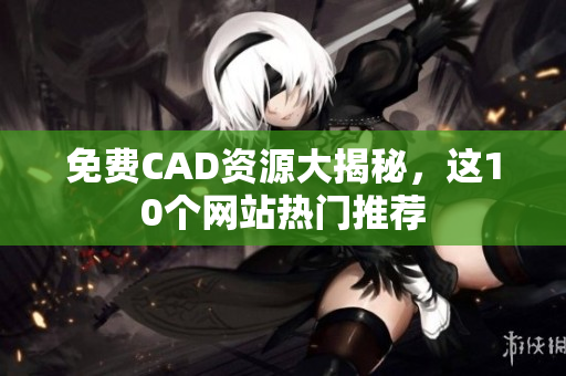 免費CAD資源大揭秘，這10個網(wǎng)站熱門推薦