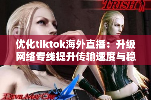 優(yōu)化tiktok海外直播：升級網(wǎng)絡專線提升傳輸速度與穩(wěn)定性