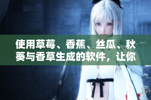 使用草莓、香蕉、絲瓜、秋葵與香草生成的軟件，讓你的生活更加豐富多彩！