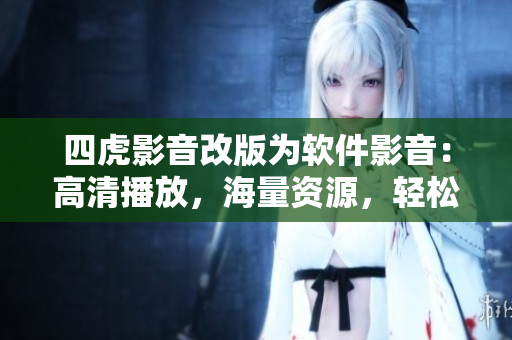 四虎影音改版為軟件影音：高清播放，海量資源，輕松觀看