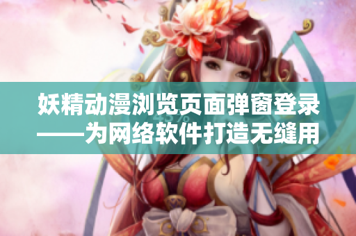 妖精動漫瀏覽頁面彈窗登錄——為網(wǎng)絡(luò)軟件打造無縫用戶體驗的必修課