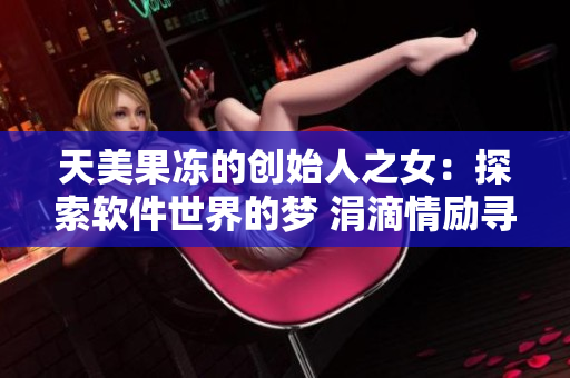 天美果凍的創(chuàng)始人之女：探索軟件世界的夢(mèng) 涓滴情勵(lì)尋追技術(shù)之路