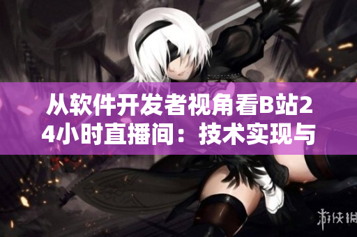 從軟件開發(fā)者視角看B站24小時(shí)直播間：技術(shù)實(shí)現(xiàn)與用戶體驗(yàn)分析