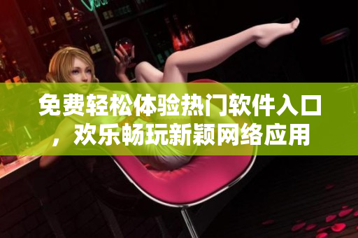 免費輕松體驗熱門軟件入口，歡樂暢玩新穎網(wǎng)絡應用