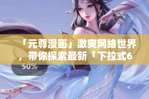 「元尊漫畫(huà)」激爽網(wǎng)絡(luò)世界，帶你探索最新「下拉式6」軟件創(chuàng)新方案