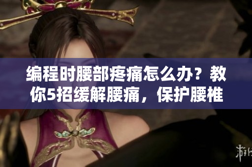 編程時(shí)腰部疼痛怎么辦？教你5招緩解腰痛，保護(hù)腰椎健康