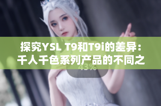 探究YSL T9和T9i的差異：千人千色系列產(chǎn)品的不同之處