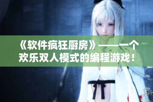《軟件瘋狂廚房》——一個(gè)歡樂(lè)雙人模式的編程游戲！