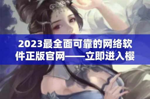 2023最全面可靠的網(wǎng)絡(luò)軟件正版官網(wǎng)——立即進(jìn)入櫻花官網(wǎng)！
