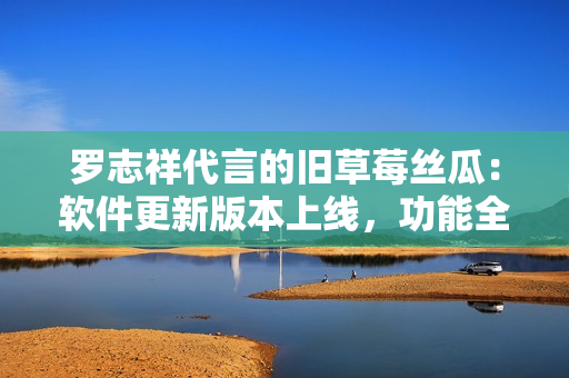 羅志祥代言的舊草莓絲瓜：軟件更新版本上線，功能全面升級  