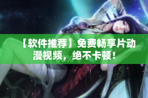 【軟件推薦】免費暢享片動漫視頻，絕不卡頓！