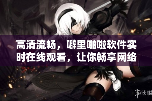 高清流暢，噼里啪啦軟件實(shí)時(shí)在線觀看，讓你暢享網(wǎng)絡(luò)世界