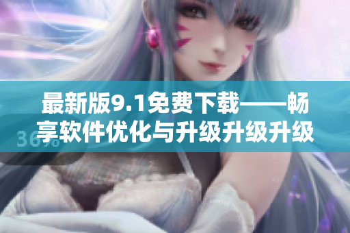 最新版9.1免費(fèi)下載——暢享軟件優(yōu)化與升級(jí)升級(jí)升級(jí)