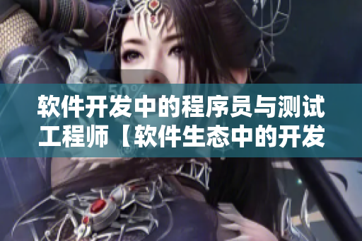 軟件開發(fā)中的程序員與測試工程師【軟件生態(tài)中的開發(fā)者與質(zhì)控者】
