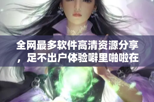 全網(wǎng)最多軟件高清資源分享，足不出戶體驗噼里啪啦在線觀看