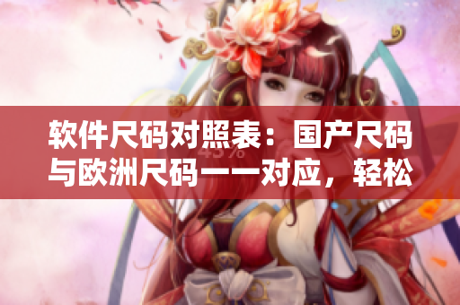 軟件尺碼對照表：國產(chǎn)尺碼與歐洲尺碼一一對應(yīng)，輕松選購合適軟件！