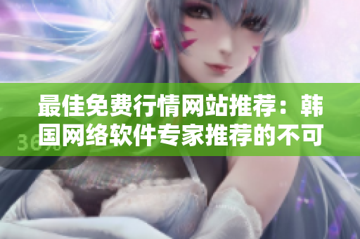 最佳免費行情網(wǎng)站推薦：韓國網(wǎng)絡(luò)軟件專家推薦的不可錯過的選擇