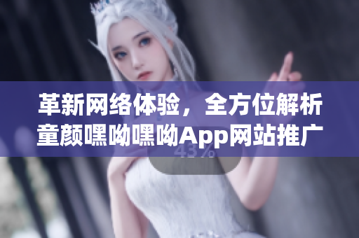 革新網(wǎng)絡(luò)體驗(yàn)，全方位解析童顏嘿呦嘿呦App網(wǎng)站推廣策略