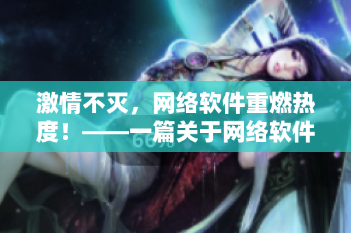 激情不滅，網(wǎng)絡(luò)軟件重燃熱度！——一篇關(guān)于網(wǎng)絡(luò)軟件的深度探討