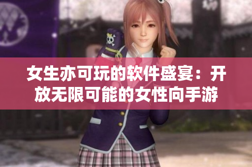 女生亦可玩的軟件盛宴：開放無限可能的女性向手游
