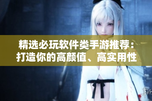 精選必玩軟件類手游推薦：打造你的高顏值、高實(shí)用性、高競(jìng)技性應(yīng)用！