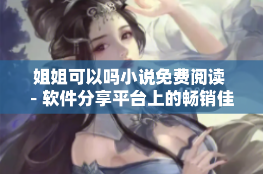 姐姐可以嗎小說免費(fèi)閱讀 - 軟件分享平臺上的暢銷佳作