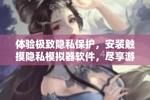 體驗(yàn)極致隱私保護(hù)，安裝觸摸隱私模擬器軟件，盡享游戲與安全