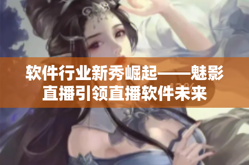 軟件行業(yè)新秀崛起——魅影直播引領(lǐng)直播軟件未來(lái)