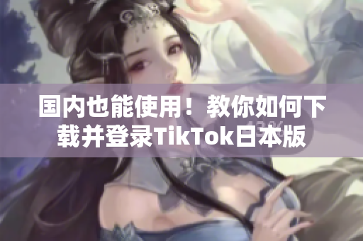 國內(nèi)也能使用！教你如何下載并登錄TikTok日本版