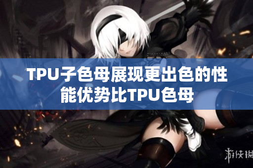 TPU子色母展現(xiàn)更出色的性能優(yōu)勢比TPU色母