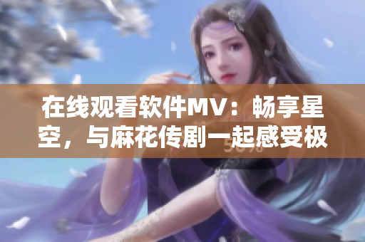 在線觀看軟件MV：暢享星空，與麻花傳劇一起感受極致細膩的視覺盛宴！