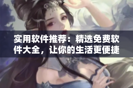 實用軟件推薦：精選免費軟件大全，讓你的生活更便捷！