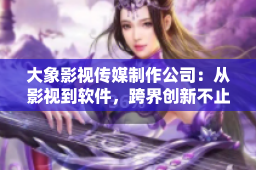 大象影視傳媒制作公司：從影視到軟件，跨界創(chuàng)新不止！